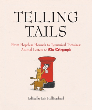 Telling Tails From Hopeless Hounds to Tyrannical Tortoises: Animal Letters to The Telegraph