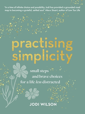 Practising Simplicity Small steps and brave choices for a life less distracted